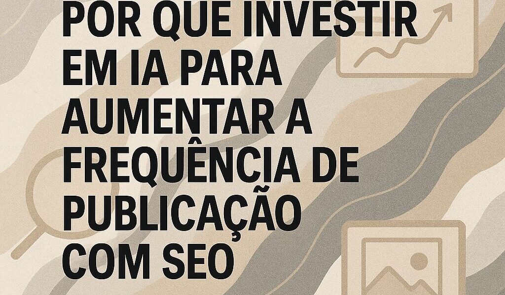 Por que investir em IA para aumentar a frequência de publicação com SEO